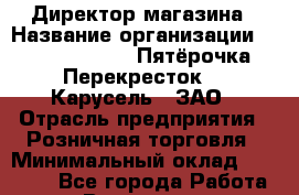 Директор магазина › Название организации ­ X5 Retail Group «Пятёрочка», «Перекресток», «Карусель», ЗАО › Отрасль предприятия ­ Розничная торговля › Минимальный оклад ­ 27 400 - Все города Работа » Вакансии   . Мурманская обл.,Видяево нп